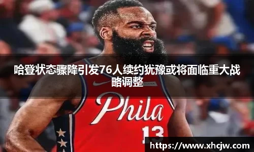 哈登状态骤降引发76人续约犹豫或将面临重大战略调整