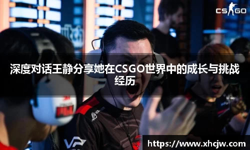 深度对话王静分享她在CSGO世界中的成长与挑战经历